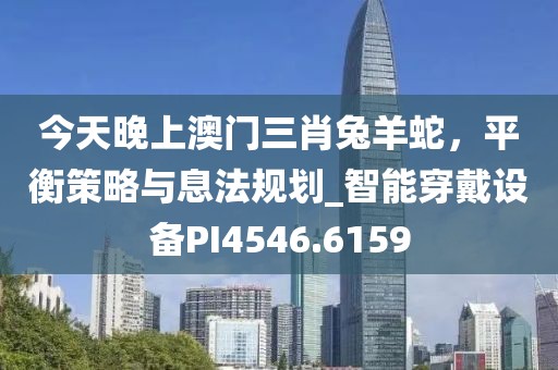 今天晚上澳門三肖兔羊蛇，平衡策略與息法規(guī)劃_智能穿戴設(shè)備PI4546.6159
