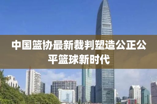 中國(guó)籃協(xié)最新裁判塑造公正公平籃球新時(shí)代