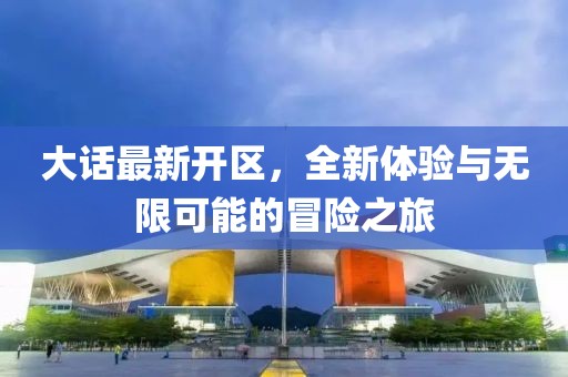 大話最新開區(qū)，全新體驗(yàn)與無(wú)限可能的冒險(xiǎn)之旅