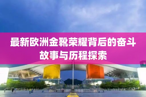 最新歐洲金靴榮耀背后的奮斗故事與歷程探索