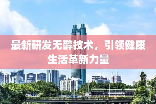最新研發(fā)無(wú)醇技術(shù)，引領(lǐng)健康生活革新力量