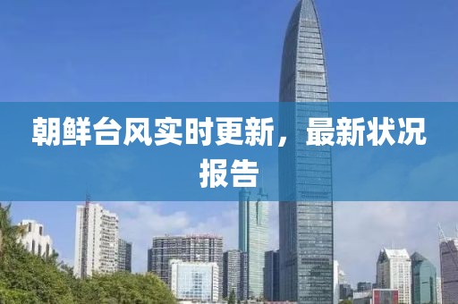 朝鮮臺(tái)風(fēng)實(shí)時(shí)更新，最新?tīng)顩r報(bào)告