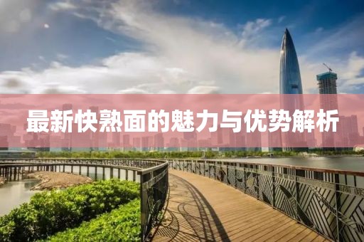 最新快熟面的魅力與優(yōu)勢(shì)解析