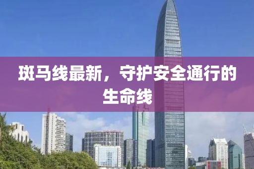 斑馬線最新，守護(hù)安全通行的生命線