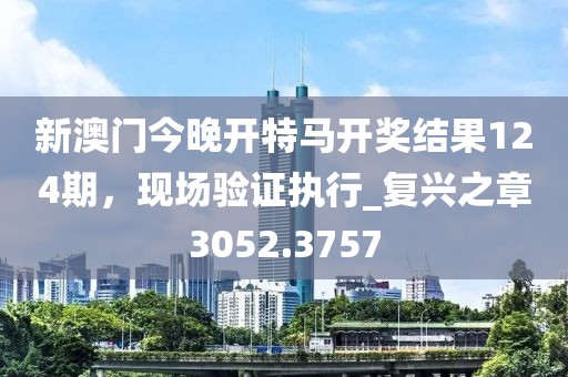 新澳門今晚開特馬開獎(jiǎng)結(jié)果124期，現(xiàn)場驗(yàn)證執(zhí)行_復(fù)興之章3052.3757