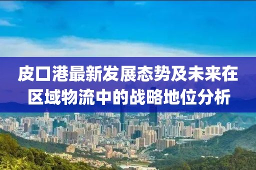 皮口港最新發(fā)展態(tài)勢及未來在區(qū)域物流中的戰(zhàn)略地位分析
