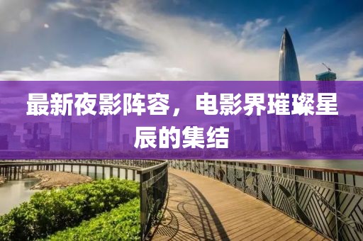 最新夜影陣容，電影界璀璨星辰的集結(jié)