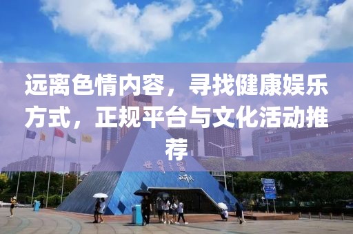 遠(yuǎn)離色情內(nèi)容，尋找健康娛樂方式，正規(guī)平臺與文化活動推薦