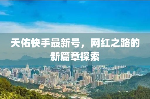 天佑快手最新號(hào)，網(wǎng)紅之路的新篇章探索