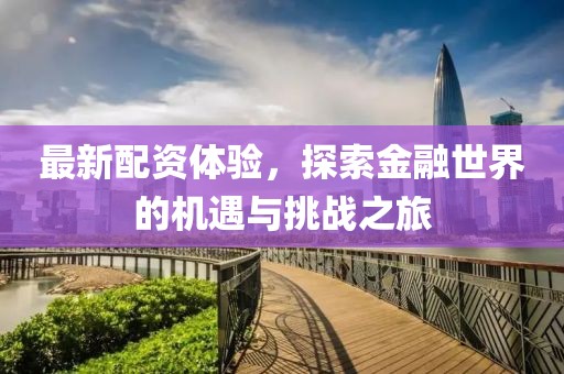最新配資體驗，探索金融世界的機遇與挑戰(zhàn)之旅