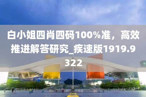白小姐四肖四碼100%準，高效推進解答研究_疾速版1919.9322