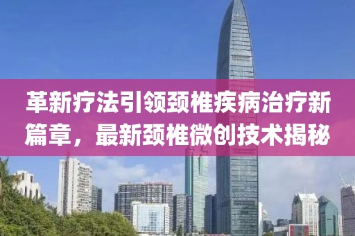 革新療法引領(lǐng)頸椎疾病治療新篇章，最新頸椎微創(chuàng)技術(shù)揭秘