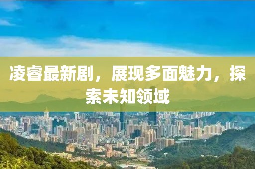 凌睿最新劇，展現多面魅力，探索未知領域