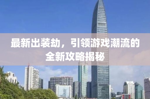 最新出裝劫，引領(lǐng)游戲潮流的全新攻略揭秘