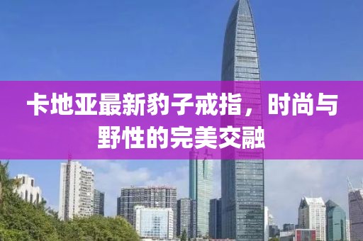 卡地亞最新豹子戒指，時尚與野性的完美交融