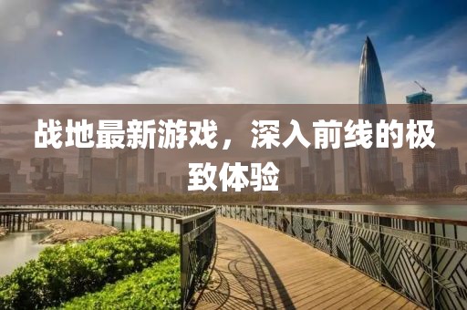 戰(zhàn)地最新游戲，深入前線的極致體驗