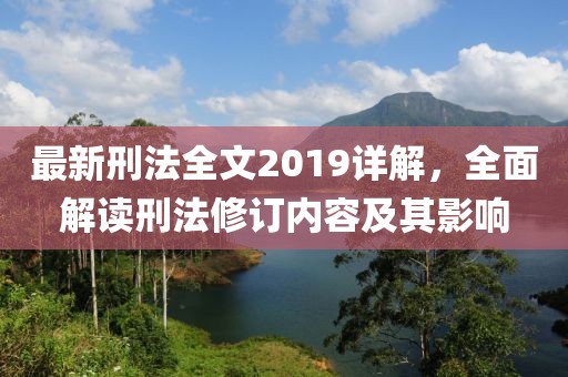 最新刑法全文2019詳解，全面解讀刑法修訂內(nèi)容及其影響