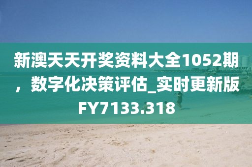 新澳天天開獎(jiǎng)資料大全1052期，數(shù)字化決策評(píng)估_實(shí)時(shí)更新版FY7133.318