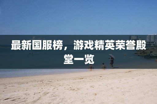 最新國(guó)服榜，游戲精英榮譽(yù)殿堂一覽