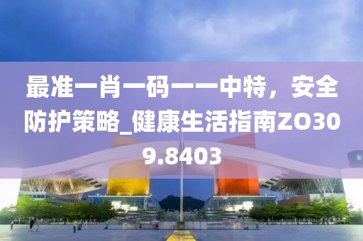 最準(zhǔn)一肖一碼一一中特，安全防護(hù)策略_健康生活指南ZO309.8403