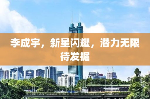 李成宇，新星閃耀，潛力無限待發(fā)掘