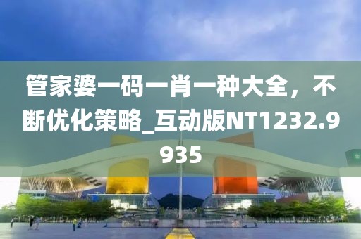 管家婆一碼一肖一種大全，不斷優(yōu)化策略_互動版NT1232.9935