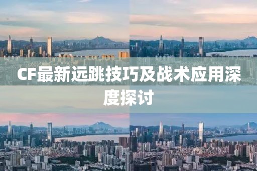 CF最新遠(yuǎn)跳技巧及戰(zhàn)術(shù)應(yīng)用深度探討