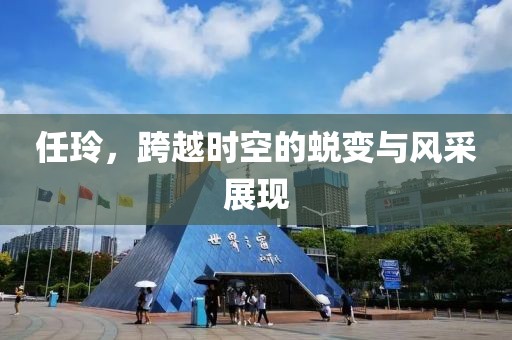 任玲，跨越時空的蛻變與風(fēng)采展現(xiàn)