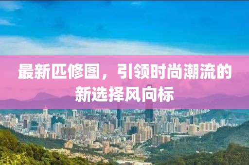 最新匹修圖，引領時尚潮流的新選擇風向標