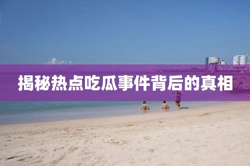 揭秘?zé)狳c(diǎn)吃瓜事件背后的真相