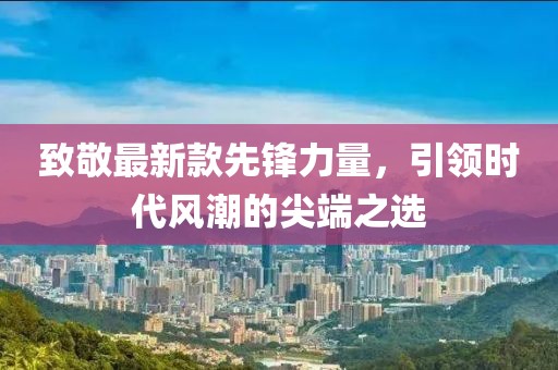 致敬最新款先鋒力量，引領(lǐng)時(shí)代風(fēng)潮的尖端之選