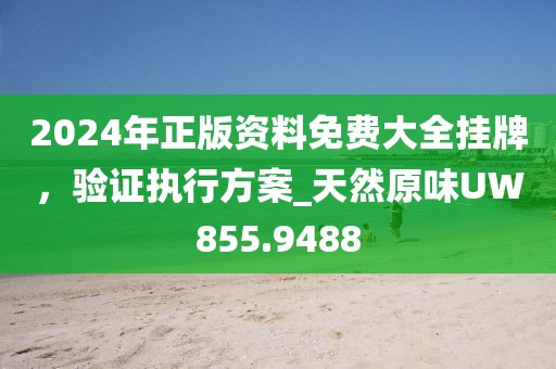 2024年正版資料免費(fèi)大全掛牌，驗(yàn)證執(zhí)行方案_天然原味UW855.9488