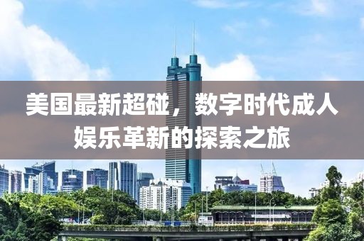 美國(guó)最新超碰，數(shù)字時(shí)代成人娛樂(lè)革新的探索之旅