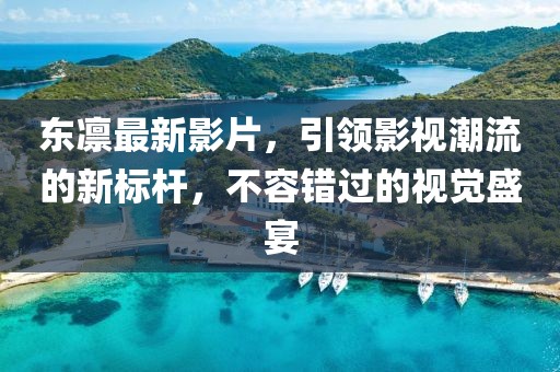 東凜最新影片，引領(lǐng)影視潮流的新標(biāo)桿，不容錯(cuò)過(guò)的視覺盛宴