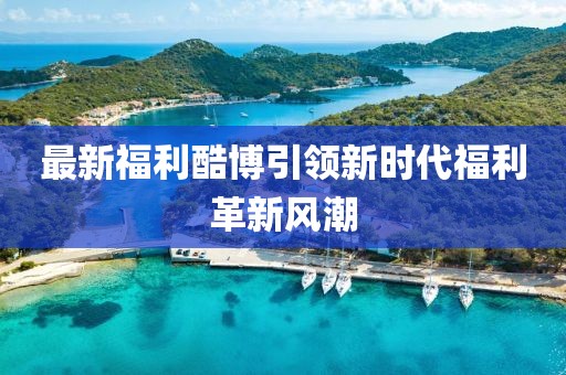 最新福利酷博引領新時代福利革新風潮