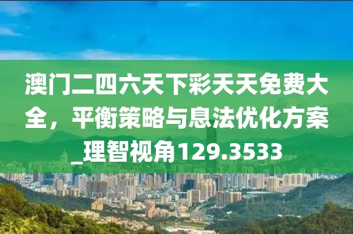 澳門二四六天下彩天天免費(fèi)大全，平衡策略與息法優(yōu)化方案_理智視角129.3533