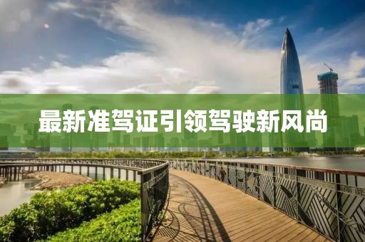 最新準(zhǔn)駕證引領(lǐng)駕駛新風(fēng)尚
