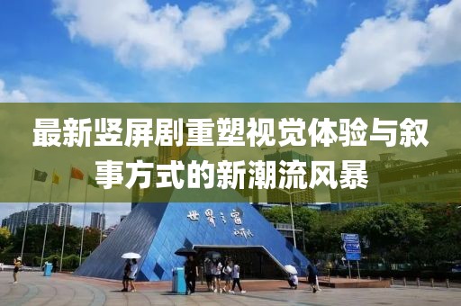 最新豎屏劇重塑視覺體驗與敘事方式的新潮流風暴
