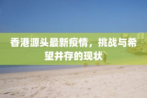 香港源頭最新疫情，挑戰(zhàn)與希望并存的現(xiàn)狀