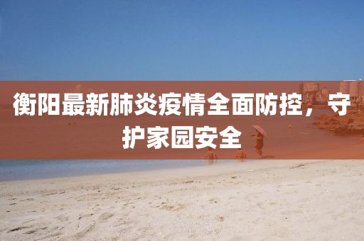 衡陽(yáng)最新肺炎疫情全面防控，守護(hù)家園安全