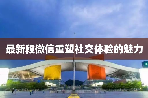 最新段微信重塑社交體驗的魅力
