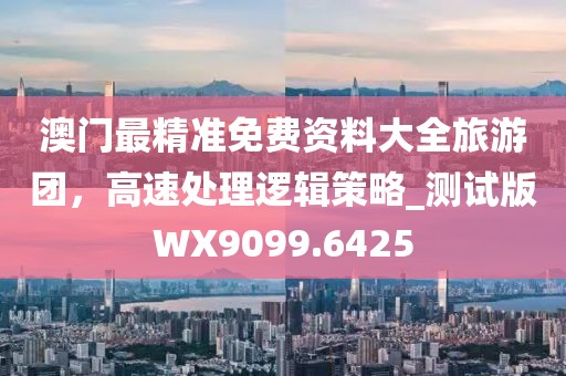 澳門(mén)最精準(zhǔn)免費(fèi)資料大全旅游團(tuán)，高速處理邏輯策略_測(cè)試版WX9099.6425