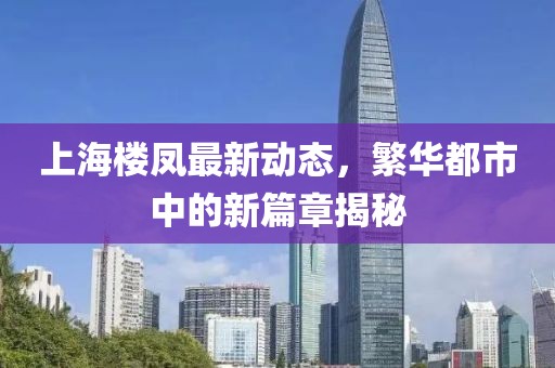 上海樓鳳最新動態(tài)，繁華都市中的新篇章揭秘