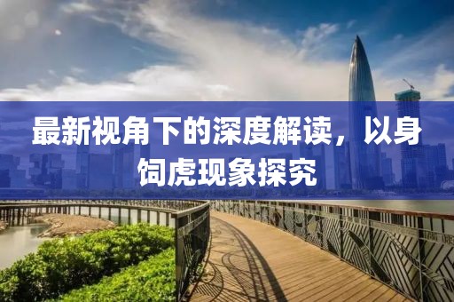 最新視角下的深度解讀，以身飼虎現(xiàn)象探究