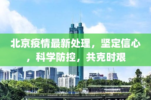 北京疫情最新處理，堅(jiān)定信心，科學(xué)防控，共克時艱