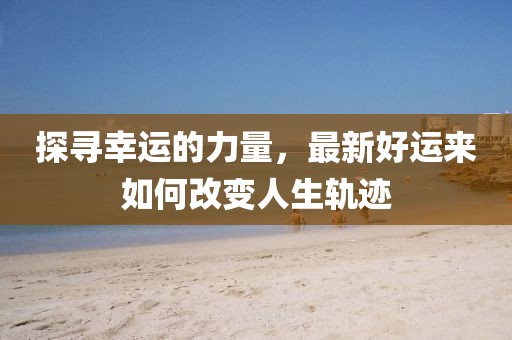 探尋幸運的力量，最新好運來如何改變?nèi)松壽E