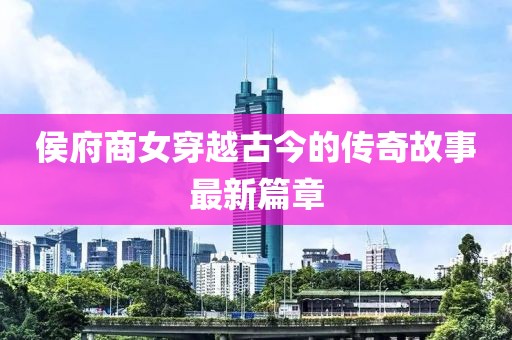 侯府商女穿越古今的傳奇故事最新篇章
