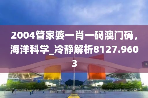 2004管家婆一肖一碼澳門碼，海洋科學_冷靜解析8127.9603