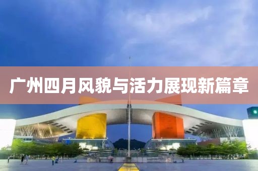 廣州四月風(fēng)貌與活力展現(xiàn)新篇章