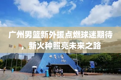 廣州男籃新外援點(diǎn)燃球迷期待，新火種照亮未來之路